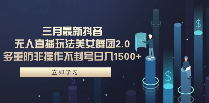 三月最新抖音无人直播玩法美女舞团2.0，多重防非操作不封号日入1500+ 小…跨境课程-外贸教程-精品网课-电商运营课库课堂