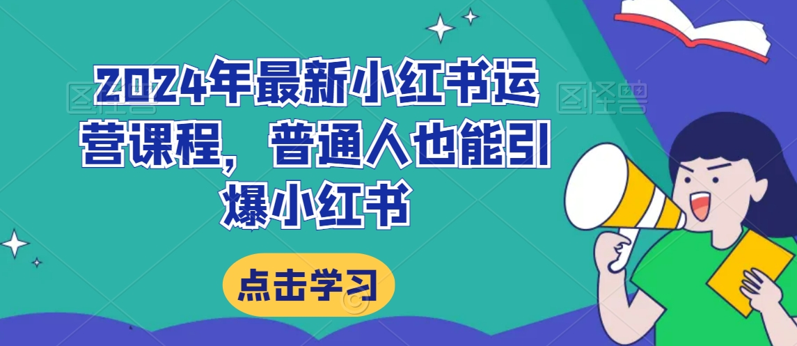 2024年最新小红书运营课程，普通人也能引爆小红书跨境课程-外贸教程-精品网课-电商运营课库课堂