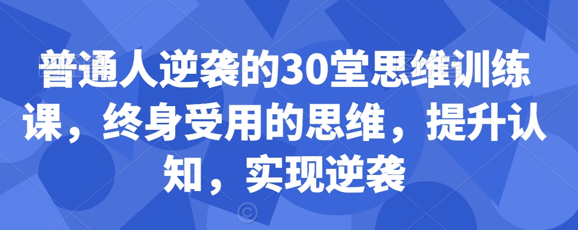 普通人逆袭的30堂思维训练课，​终身受用的思维，提升认知，实现逆袭跨境课程-外贸教程-精品网课-电商运营课库课堂