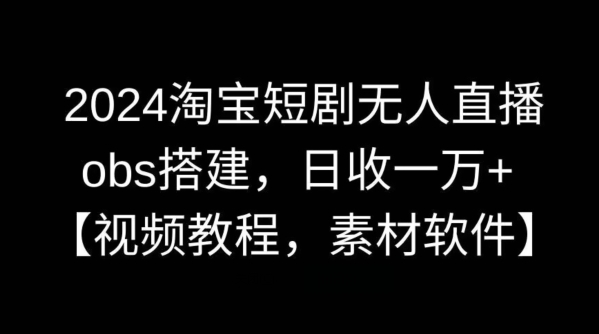 2024淘宝短剧无人直播，obs搭建，日收一万+【视频教程+素材+软件】跨境课程-外贸教程-精品网课-电商运营课库课堂