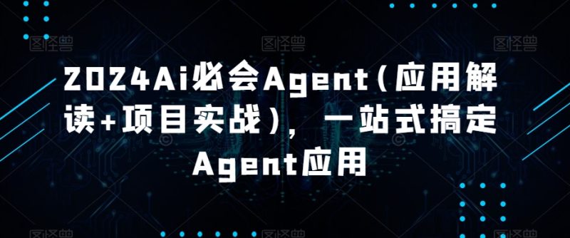 2024Ai必会Agent(应用解读+项目实战),一站式搞定Agent应用跨境课程-外贸教程-精品网课-电商运营课库课堂