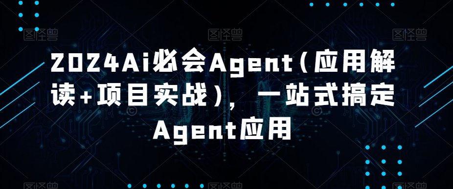 2024Ai必会Agent(应用解读+项目实战)，一站式搞定Agent应用跨境课程-外贸教程-精品网课-电商运营课库课堂