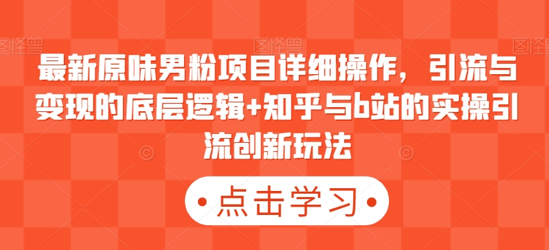 最新原味男粉项目详细操作，引流与变现的底层逻辑+知乎与b站的实操引流创新玩法跨境课程-外贸教程-精品网课-电商运营课库课堂