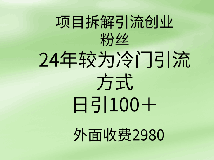 项目拆解引流创业粉丝，24年较冷门引流方式，轻松日引100＋跨境课程-外贸教程-精品网课-电商运营课库课堂