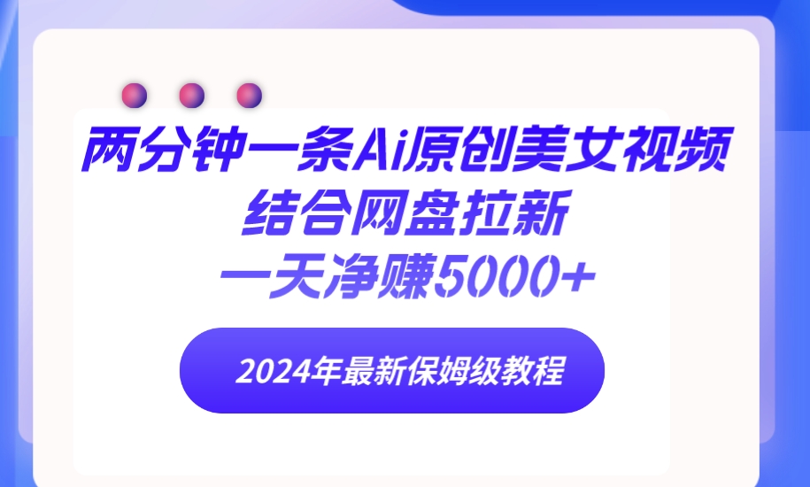 两分钟一条Ai原创美女视频结合网盘拉新，一天净赚5000+ 24年最新保姆级教程跨境课程-外贸教程-精品网课-电商运营课库课堂