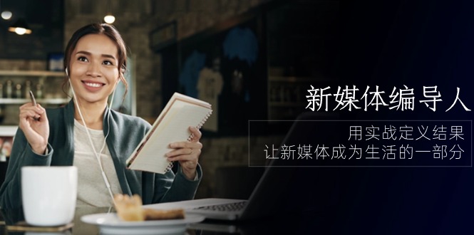 新媒体编导人，用实战定义结果，让新媒体成为生活的一部分 (84节课)跨境课程-外贸教程-精品网课-电商运营课库课堂