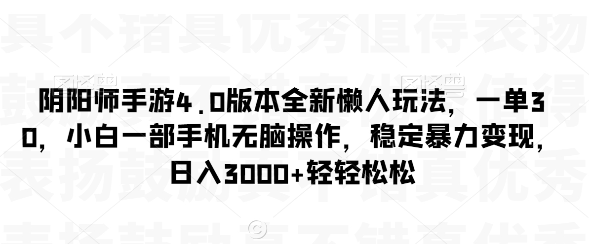 阴阳师手游4.0版本全新懒人玩法，一单30，小白一部手机无脑操作，稳定暴力变现跨境课程-外贸教程-精品网课-电商运营课库课堂