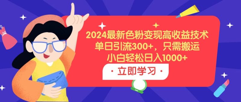2024最新色粉变现高收益技术，单日引流300+，只需搬运，小白轻松日入1000+跨境课程-外贸教程-精品网课-电商运营课库课堂
