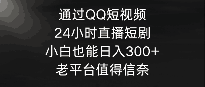 通过QQ短视频、24小时直播短剧,小白也能日入300+,老平台值得信奈跨境课程-外贸教程-精品网课-电商运营课库课堂