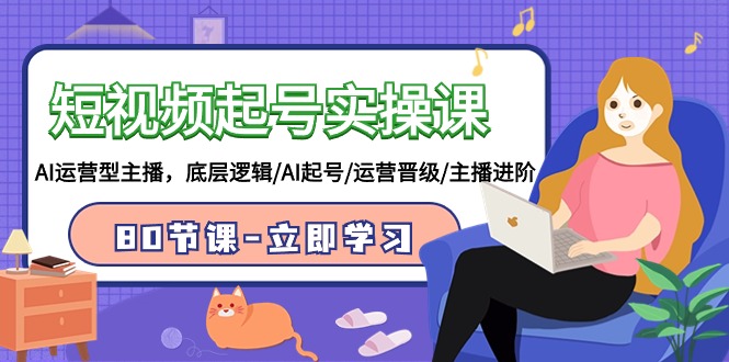 短视频起号实操课，AI运营型主播，底层逻辑/AI起号/运营晋级/主播进阶/80节跨境课程-外贸教程-精品网课-电商运营课库课堂