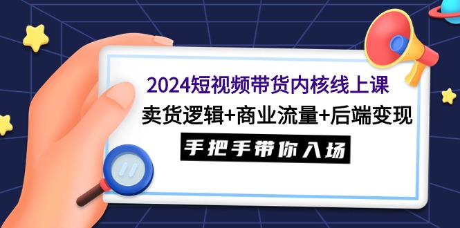 2024短视频带货内核线上课：卖货逻辑+商业流量+后端变现，手把手带你入场跨境课程-外贸教程-精品网课-电商运营课库课堂