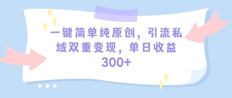 一键简单纯原创，引流私域双重变现，单日收益300+（教程+素材）跨境课程-外贸教程-精品网课-电商运营课库课堂