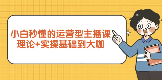 小白秒懂的运营型主播课，理论+实操基础到大咖（7节视频课）跨境课程-外贸教程-精品网课-电商运营课库课堂