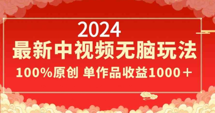 2024最新中视频无脑玩法，作品制作简单，100%原创，单作品收益1000＋跨境课程-外贸教程-精品网课-电商运营课库课堂