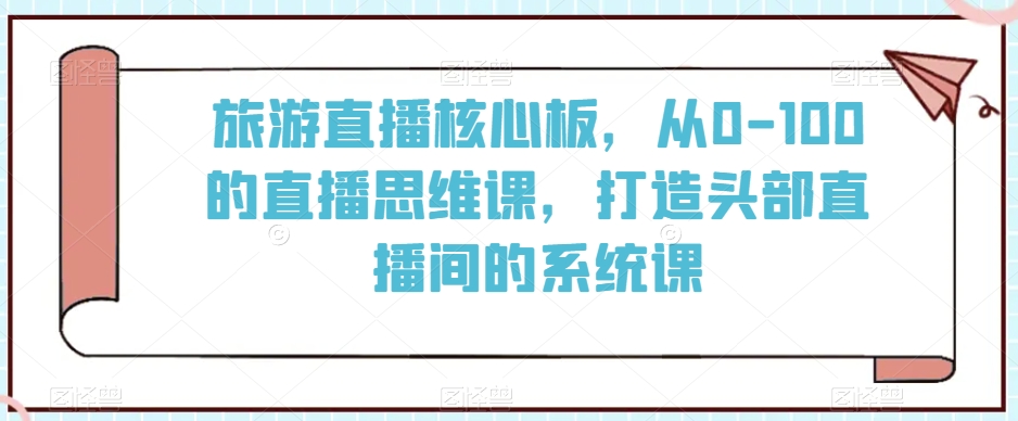 旅游直播核心板，从0-100的直播思维课，打造头部直播间的系统课跨境课程-外贸教程-精品网课-电商运营课库课堂