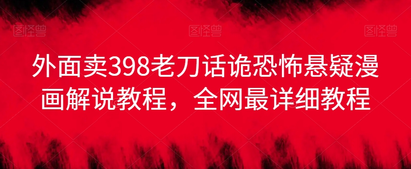 外面卖398老刀话诡恐怖悬疑漫画解说项目，全网最详细教程跨境课程-外贸教程-精品网课-电商运营课库课堂