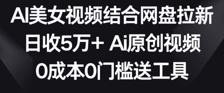 AI美女视频结合网盘拉新，日收5万+两分钟一条Ai原创视频，0成本0门槛送工具跨境课程-外贸教程-精品网课-电商运营课库课堂