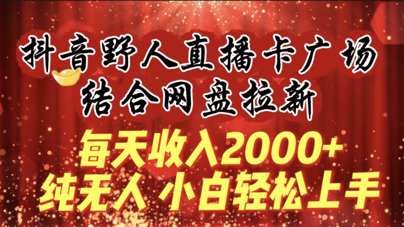 每天收入2000+，抖音野人直播卡广场，结合网盘拉新，纯无人，小白轻松上手跨境课程-外贸教程-精品网课-电商运营课库课堂