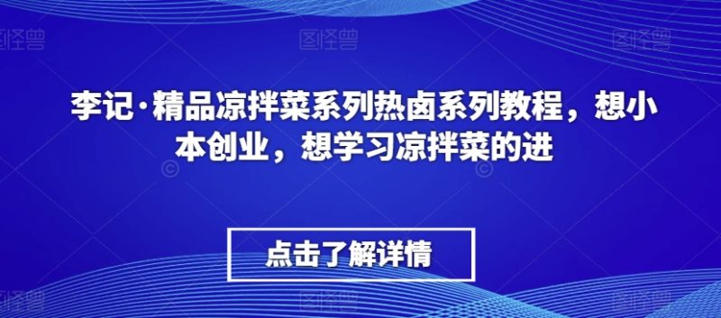 李记·精品凉拌菜系列热卤系列教程,想小本创业,想学习凉拌菜的进跨境课程-外贸教程-精品网课-电商运营课库课堂