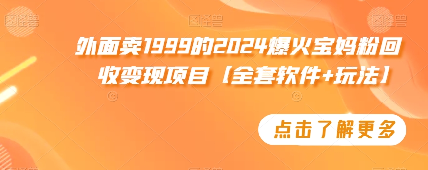 外面卖1999的2024爆火宝妈粉回收变现项目【全套软件+玩法】跨境课程-外贸教程-精品网课-电商运营课库课堂