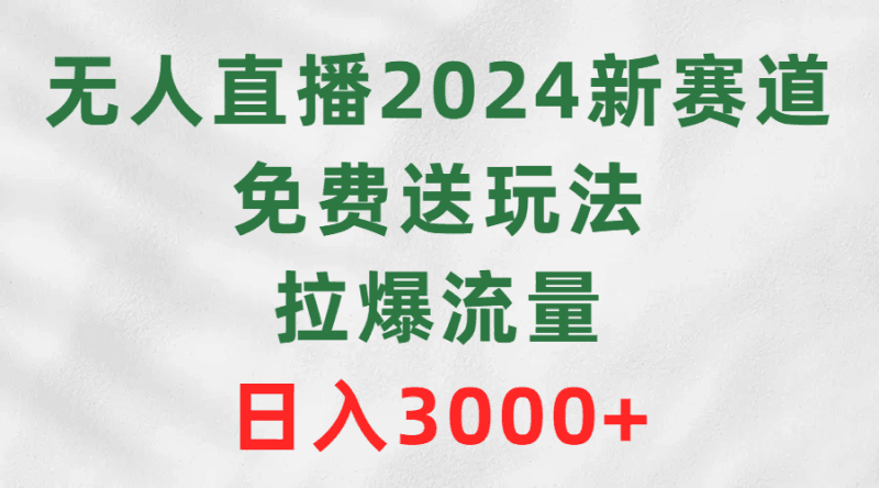 无人直播2024新赛道，免费送玩法，拉爆流量，日入3000+跨境课程-外贸教程-精品网课-电商运营课库课堂