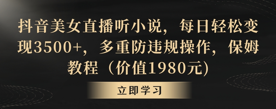 抖音美女直播听小说，每日轻松变现3500+，多重防违规操作，保姆教程（价值1980元)跨境课程-外贸教程-精品网课-电商运营课库课堂