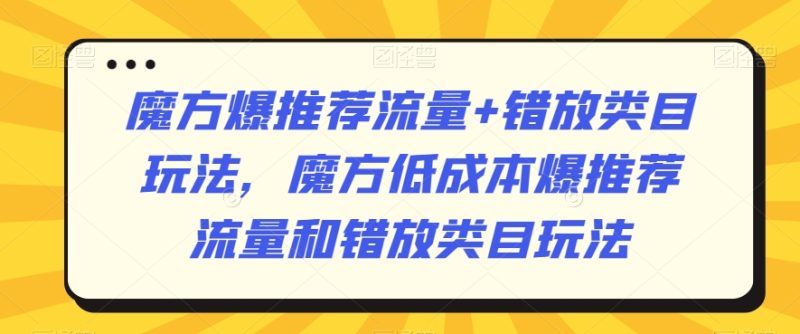 魔方爆推荐流量+错放类目玩法，魔方低成本爆推荐流量和错放类目玩法跨境课程-外贸教程-精品网课-电商运营课库课堂