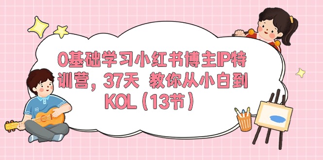 0基础学习小红书博主IP特训营【第5期】，37天教你从小白到KOL（13节）跨境课程-外贸教程-精品网课-电商运营课库课堂