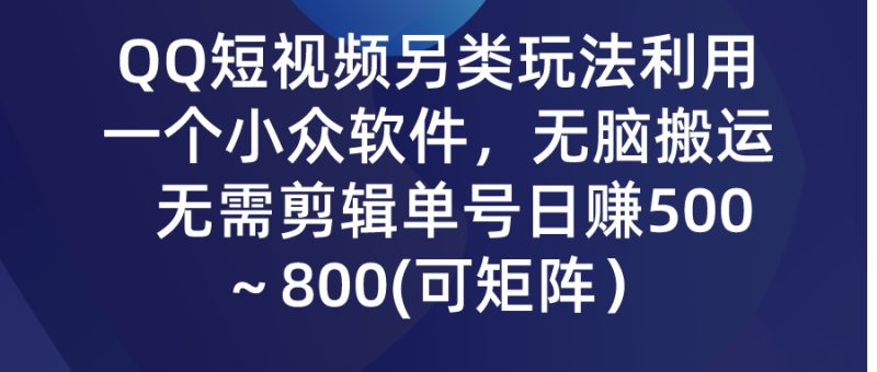 QQ短视频另类玩法，利用一个小众软件，无脑搬运，无需剪辑单号日赚500～…跨境课程-外贸教程-精品网课-电商运营课库课堂