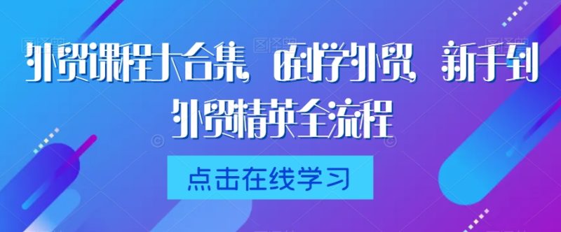 外贸课程大合集，0到1学外贸，新手到外贸精英全流程跨境课程-外贸教程-精品网课-电商运营课库课堂