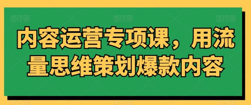 内容运营专项课，用流量思维策划爆款内容跨境课程-外贸教程-精品网课-电商运营课库课堂