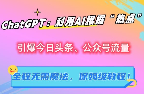 ChatGPT：利用AI根据“热点”引爆今日头条、公众号流量，无需魔法，保姆级教程跨境课程-外贸教程-精品网课-电商运营课库课堂