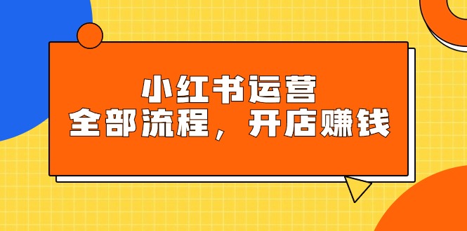 小红书运营全部流程，掌握小红书玩法规则，开店赚钱跨境课程-外贸教程-精品网课-电商运营课库课堂