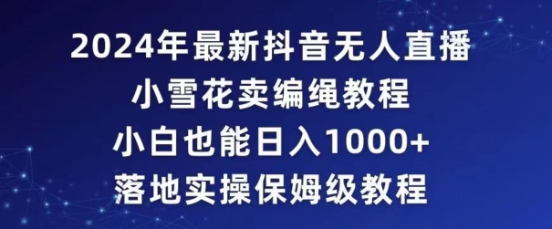 2024年抖音最新无人直播小雪花卖编绳项目，小白也能日入1000+落地实操保姆级教程跨境课程-外贸教程-精品网课-电商运营课库课堂
