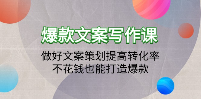 爆款文案写作课：做好文案策划提高转化率，不花钱也能打造爆款（19节课）跨境课程-外贸教程-精品网课-电商运营课库课堂
