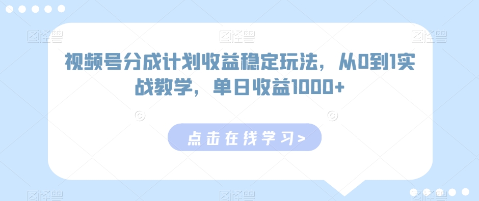视频号分成计划收益稳定玩法，从0到1实战教学，单日收益1000+跨境课程-外贸教程-精品网课-电商运营课库课堂