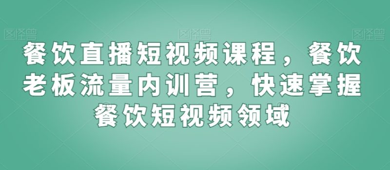 餐饮直播短视频课程，餐饮老板流量内训营，快速掌握餐饮短视频领域跨境课程-外贸教程-精品网课-电商运营课库课堂