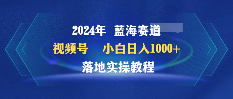 2024年蓝海赛道 视频号  小白日入1000+ 落地实操教程跨境课程-外贸教程-精品网课-电商运营课库课堂