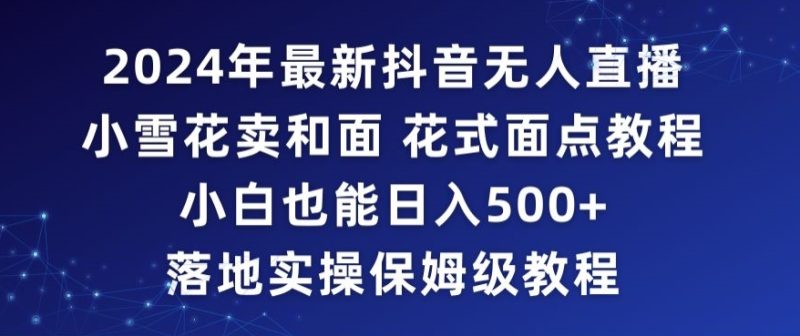 2024年抖音最新无人直播小雪花卖和面、花式面点教程小白也能日入500+落地实操保姆级教程跨境课程-外贸教程-精品网课-电商运营课库课堂