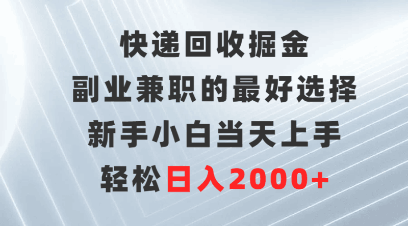 快递回收掘金，副业兼职的最好选择，新手小白当天上手，轻松日入2000+跨境课程-外贸教程-精品网课-电商运营课库课堂