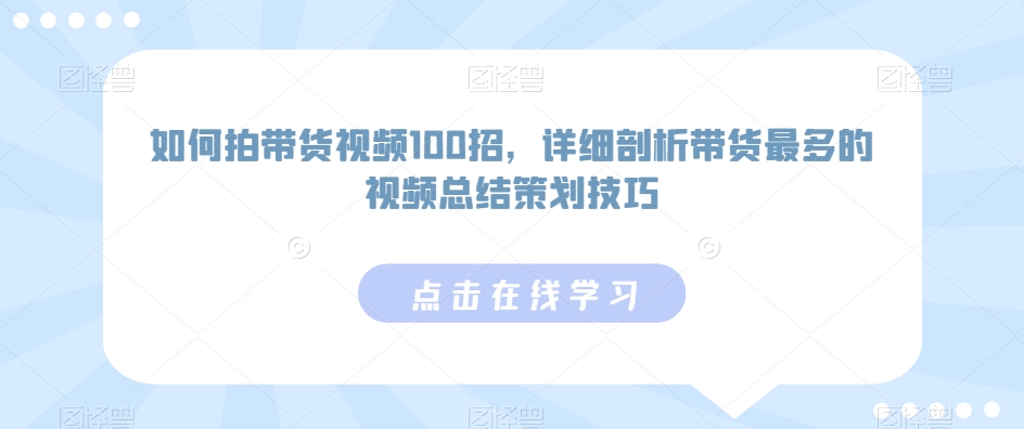如何拍带货视频100招，详细剖析带货最多的视频总结策划技巧跨境课程-外贸教程-精品网课-电商运营课库课堂
