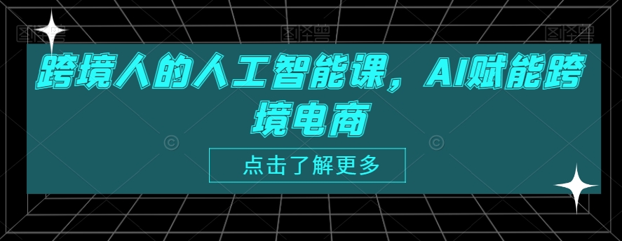 跨境人的人工智能课，AI赋能跨境电商跨境课程-外贸教程-精品网课-电商运营课库课堂