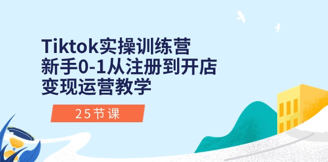 Tiktok实操训练营：新手0-1从注册到开店变现运营教学（25节课）跨境课程-外贸教程-精品网课-电商运营课库课堂