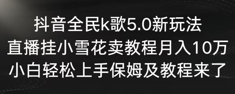 抖音全民k歌5.0新玩法，直播挂小雪花卖教程月入10万，小白轻松上手，保姆及教程来了跨境课程-外贸教程-精品网课-电商运营课库课堂
