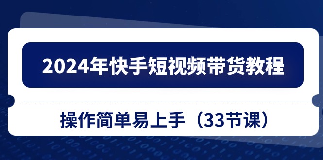 2024年快手短视频带货教程，操作简单易上手（33节课）跨境课程-外贸教程-精品网课-电商运营课库课堂