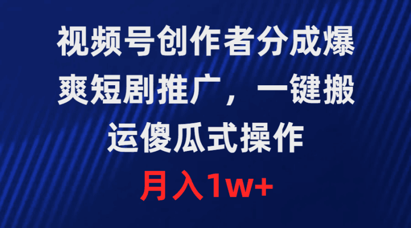视频号创作者分成，爆爽短剧推广，一键搬运，傻瓜式操作，月入1w+跨境课程-外贸教程-精品网课-电商运营课库课堂