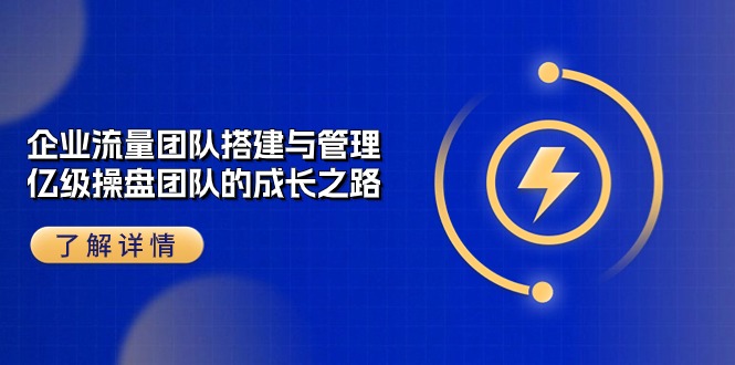 企业流量团队搭建与管理，亿级操盘团队的成长之路（28节课）跨境课程-外贸教程-精品网课-电商运营课库课堂