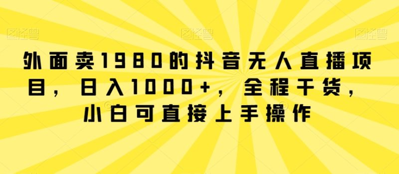 外面卖1980的抖音无人直播项目,日入1000+,全程干货,小白可直接上手操作跨境课程-外贸教程-精品网课-电商运营课库课堂