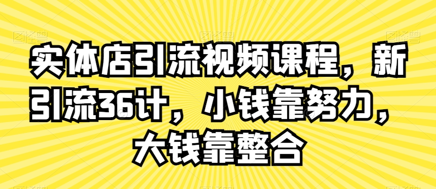 实体店引流视频课程，新引流36计，小钱靠努力，大钱靠整合跨境课程-外贸教程-精品网课-电商运营课库课堂