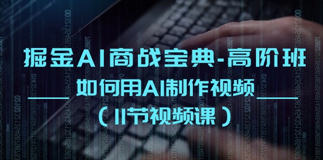 掘金AI商战宝典高阶班：如何用AI制作视频（11节视频课）跨境课程-外贸教程-精品网课-电商运营课库课堂